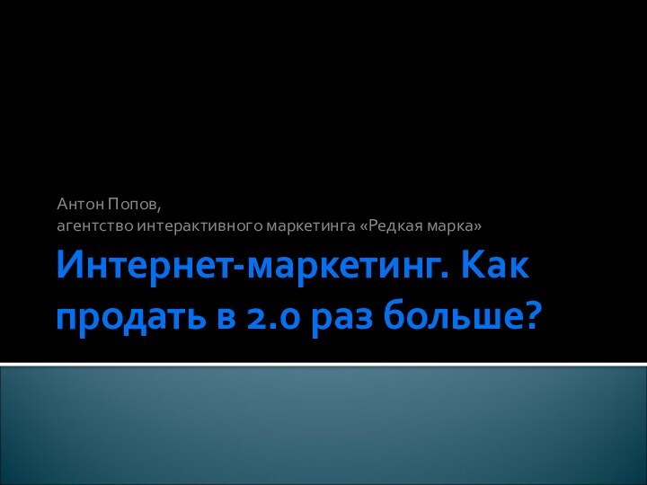 Интернет-маркетинг. Как продать в 2.0 раз больше?Антон Попов,агентство интерактивного маркетинга «Редкая марка»