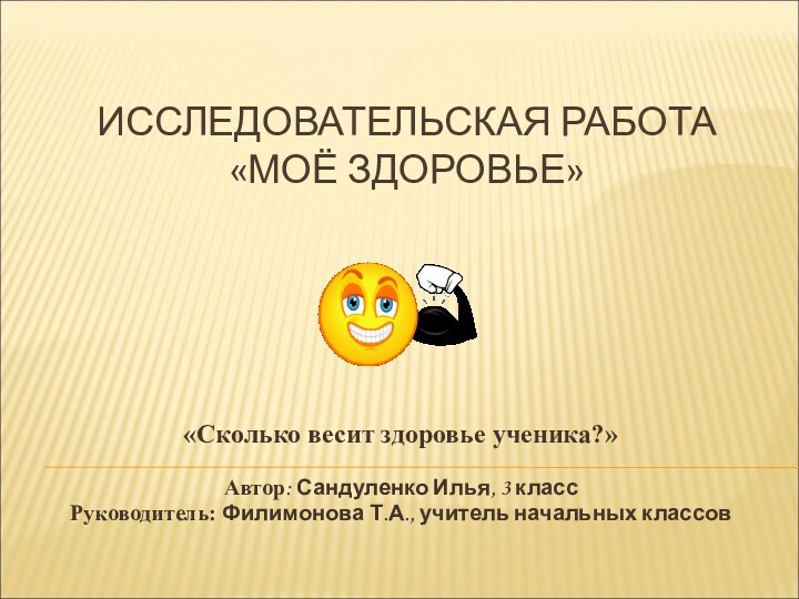 ИССЛЕДОВАТЕЛЬСКАЯ РАБОТА  «МОЁ ЗДОРОВЬЕ»«Сколько весит здоровье ученика?»Автор: Сандуленко Илья, 3 классРуководитель: