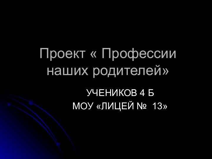 Проект « Профессии наших родителей»УЧЕНИКОВ 4 Б МОУ «ЛИЦЕЙ № 13»