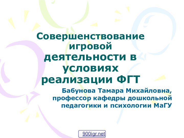 Совершенствование игровой деятельности в условиях реализации ФГТБабунова Тамара Михайловна, профессор кафедры дошкольной