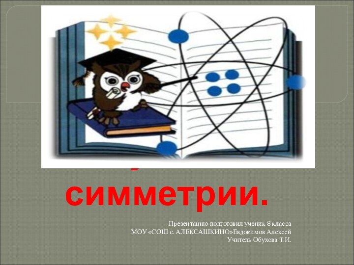 Чудеса  симметрии.Презентацию подготовил ученик 8 класса МОУ «СОШ с. АЛЕКСАШКИНО»Евдокимов АлексейУчитель Обухова Т.И.