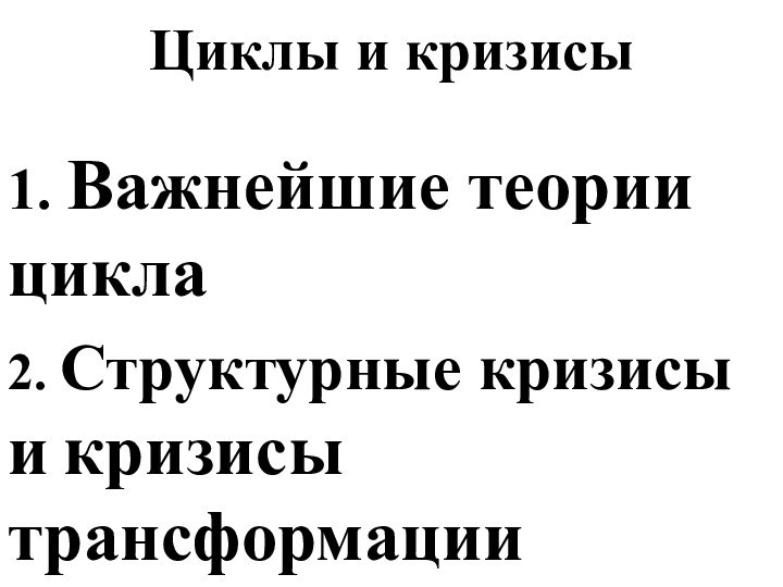 Циклы и кризисы1. Важнейшие теории цикла2. Структурные кризисы и кризисы трансформации