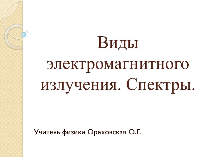 Виды электромагнитного излучения. Спектры.Учитель физики Ореховская О.Г.