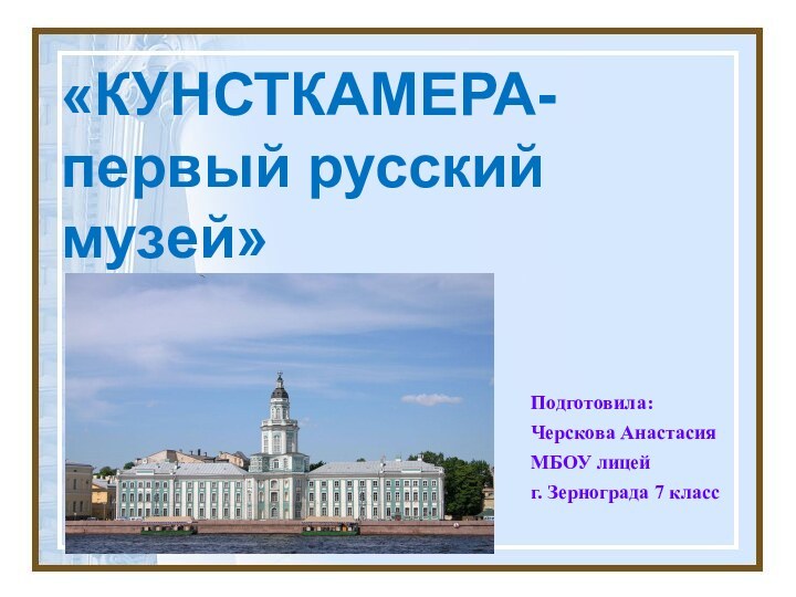 «КУНСТКАМЕРА-первый русский музей»Подготовила:Черскова АнастасияМБОУ лицей г. Зернограда 7 класс