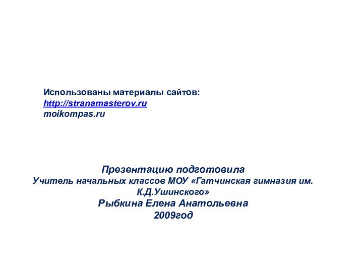 Презентацию подготовилаУчитель начальных классов МОУ «Гатчинская гимназия им.К.Д.Ушинского» Рыбкина Елена Анатольевна2009годИспользованы материалы сайтов:http://stranamasterov.rumoikompas.ru