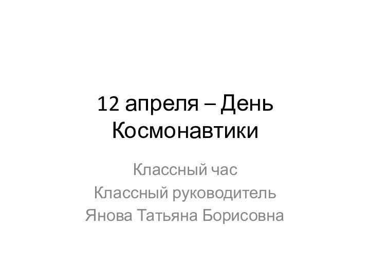 12 апреля – День КосмонавтикиКлассный часКлассный руководительЯнова Татьяна Борисовна