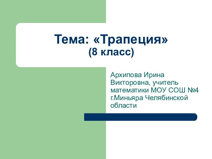 Тема: «Трапеция» (8 класс)Архипова Ирина Викторовна, учитель математики МОУ СОШ №4 г.Миньяра Челябинской области