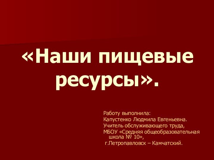 «Наши пищевые ресурсы».Работу выполнила: Капустенко Людмила Евгеньевна.Учитель обслуживающего труда,МБОУ «Средняя общеобразовательная школа