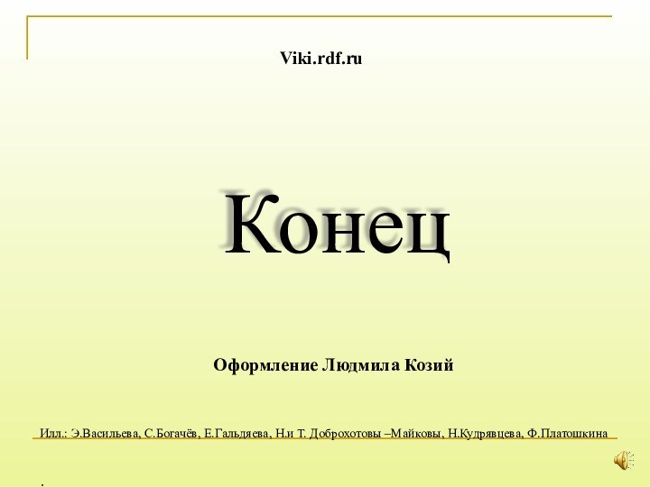 КонецViki.rdf.ruИлл.: Э.Васильева, С.Богачёв, Е.Гальдяева, Н.и Т. Доброхотовы –Майковы, Н.Кудрявцева, Ф.Платошкина:Оформление Людмила Козий