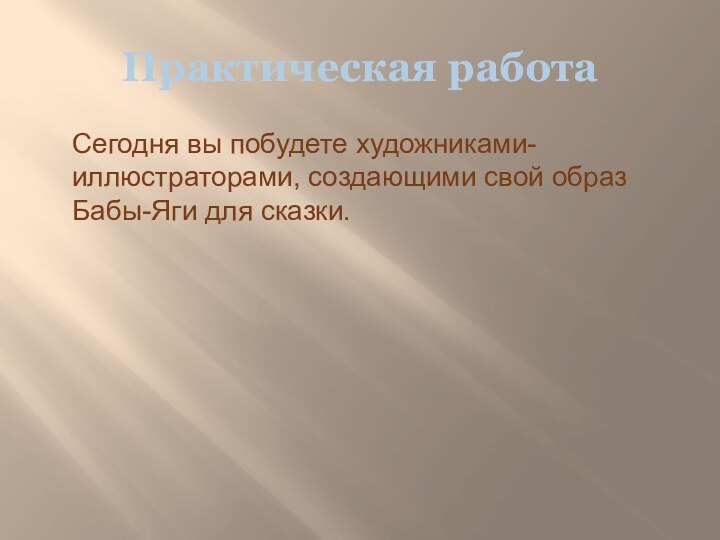 Практическая работаСегодня вы побудете художниками-иллюстраторами, создающими свой образ Бабы-Яги для сказки.