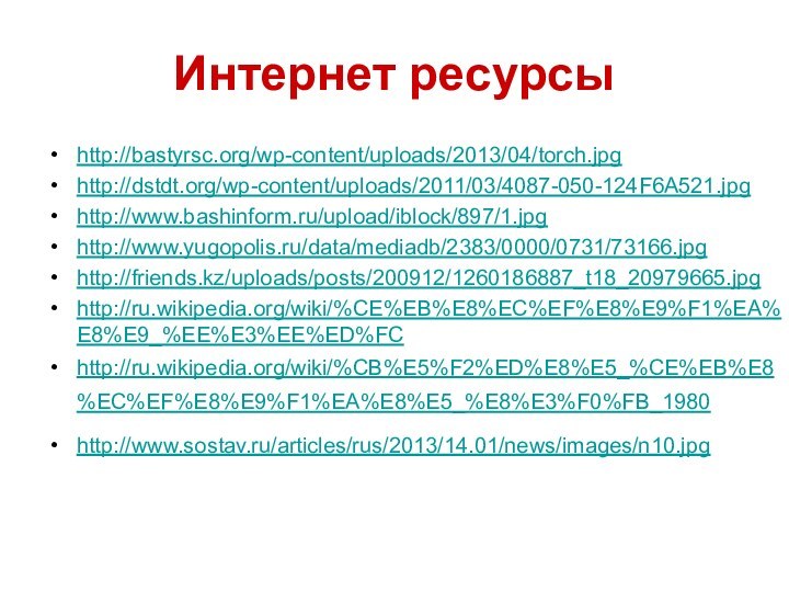 Интернет ресурсыhttp://bastyrsc.org/wp-content/uploads/2013/04/torch.jpghttp://dstdt.org/wp-content/uploads/2011/03/4087-050-124F6A521.jpghttp://www.bashinform.ru/upload/iblock/897/1.jpghttp://www.yugopolis.ru/data/mediadb/2383/0000/0731/73166.jpghttp://friends.kz/uploads/posts/200912/1260186887_t18_20979665.jpghttp://ru.wikipedia.org/wiki/%CE%EB%E8%EC%EF%E8%E9%F1%EA%E8%E9_%EE%E3%EE%ED%FChttp://ru.wikipedia.org/wiki/%CB%E5%F2%ED%E8%E5_%CE%EB%E8%EC%EF%E8%E9%F1%EA%E8%E5_%E8%E3%F0%FB_1980   http://www.sostav.ru/articles/rus/2013/14.01/news/images/n10.jpg