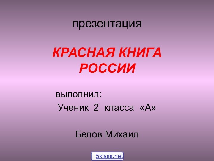 презентация  КРАСНАЯ КНИГА РОССИИ				выполнил:Ученик 2 класса «А»Белов Михаил