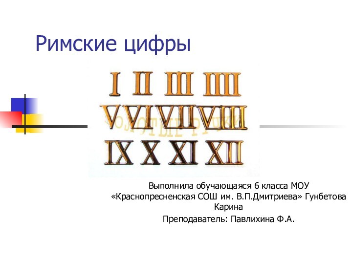 Римские цифрыВыполнила обучающаяся 6 класса МОУ «Краснопресненская СОШ им. В.П.Дмитриева» Гунбетова КаринаПреподаватель: Павлихина Ф.А.