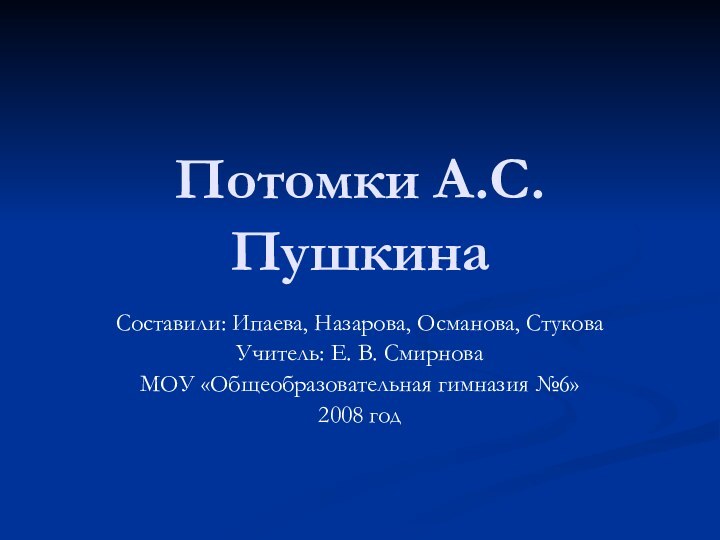 Потомки А.С.ПушкинаCоставили: Ипаева, Назарова, Османова, СтуковаУчитель: Е. В. СмирноваМОУ «Общеобразовательная гимназия №6»2008 год