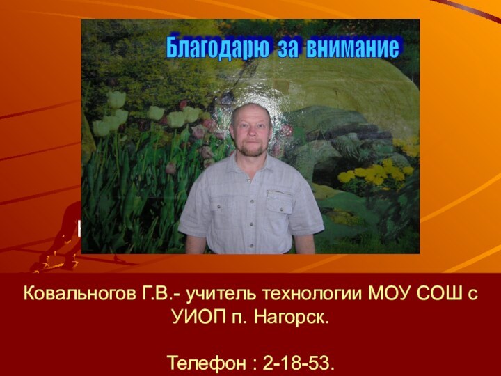 Ковальногов Г.В.- учитель технологии МОУ СОШ с УИОП п. Нагорск.  Телефон
