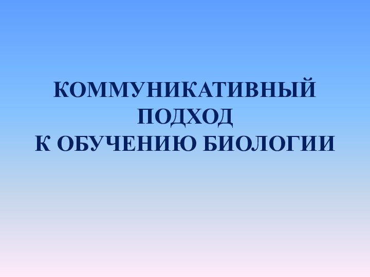 КОММУНИКАТИВНЫЙ ПОДХОД К ОБУЧЕНИЮ БИОЛОГИИ