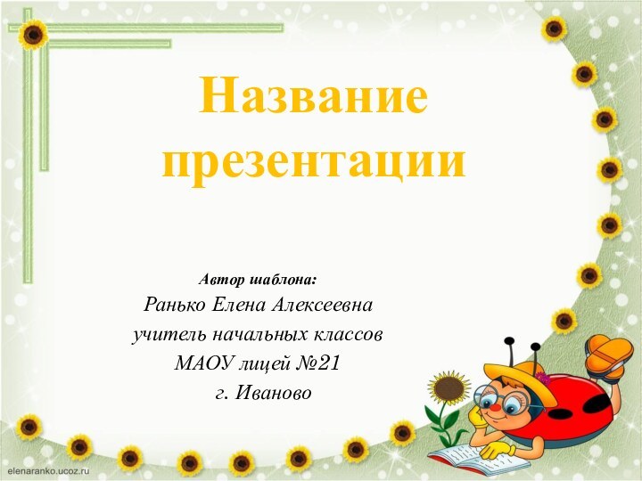 Название презентацииАвтор шаблона:Ранько Елена Алексеевнаучитель начальных классов МАОУ лицей №21 г. Иваново