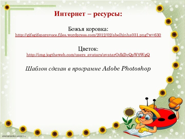 Интернет – ресурсы:Божья коровка:http://gifsgifsparavoce.files.wordpress.com/2012/02/abelhinha031.png?w=630 Цветок: http://img.jogtheweb.com/users_avatars/avatarOdkDcQpW9WgQ Шаблон сделан в программе Adobe Photoshop