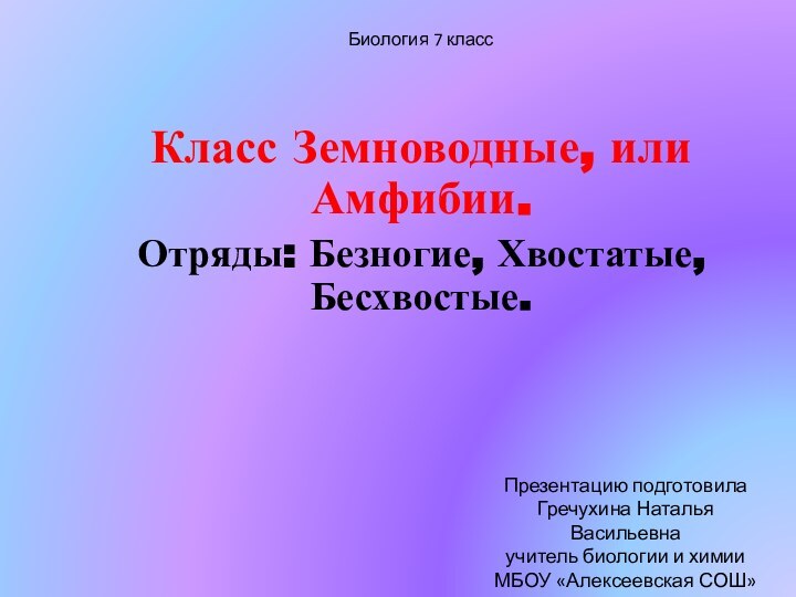 Биология 7 классКласс Земноводные, или Амфибии. Отряды: Безногие, Хвостатые, Бесхвостые.Презентацию подготовила Гречухина