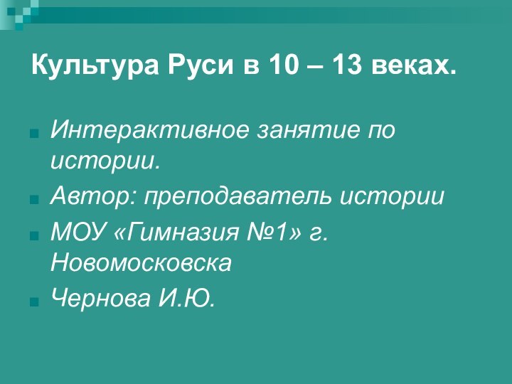 Культура Руси в 10 – 13 веках.Интерактивное занятие по истории.Автор: преподаватель историиМОУ «Гимназия №1» г.НовомосковскаЧернова И.Ю.