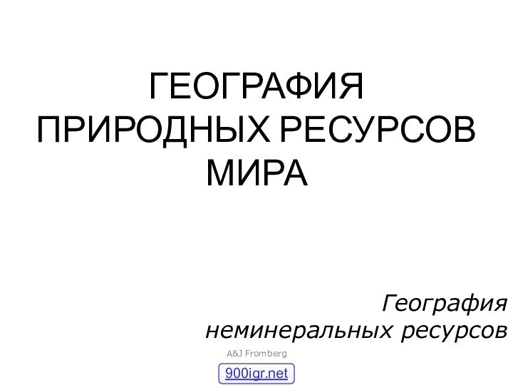 ГЕОГРАФИЯ ПРИРОДНЫХ РЕСУРСОВ МИРАA&J FrombergГеография неминеральных ресурсов