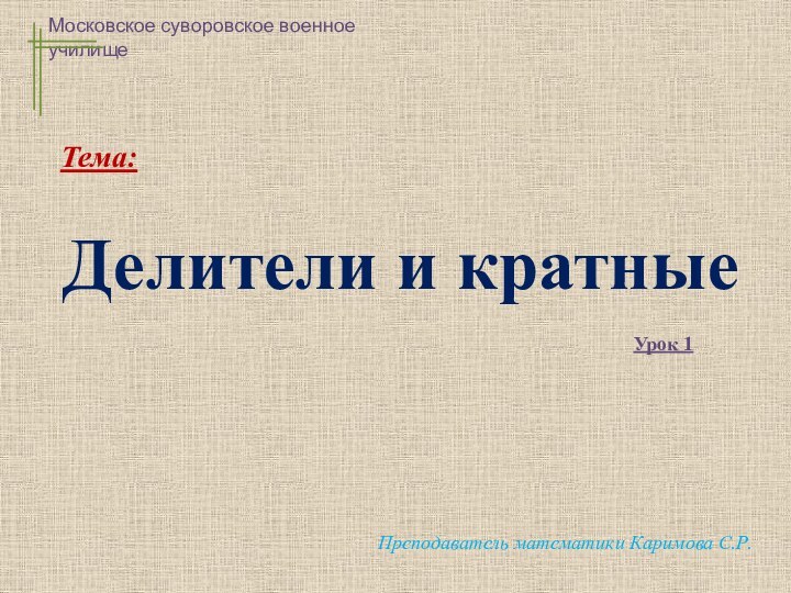 Делители и кратныеМосковское суворовское военное училищеПреподаватель математики Каримова С.Р.Тема:Урок 1