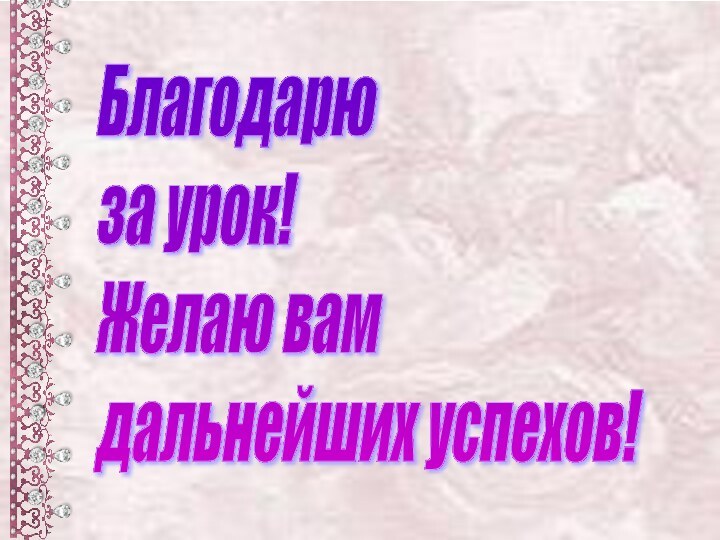 Благодарю  за урок!  Желаю вам  дальнейших успехов!