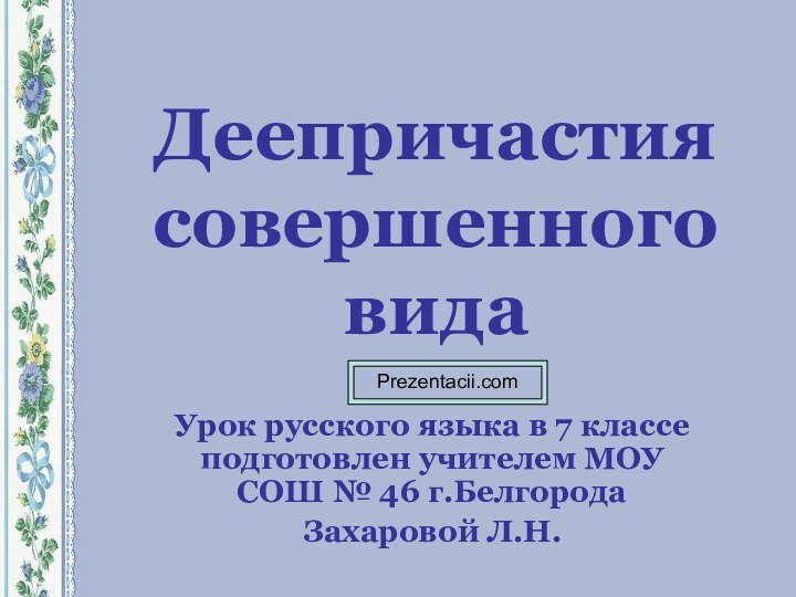 Деепричастия совершенного видаУрок русского языка в 7 классе подготовлен учителем МОУ СОШ № 46 г.БелгородаЗахаровой Л.Н.Prezentacii.com