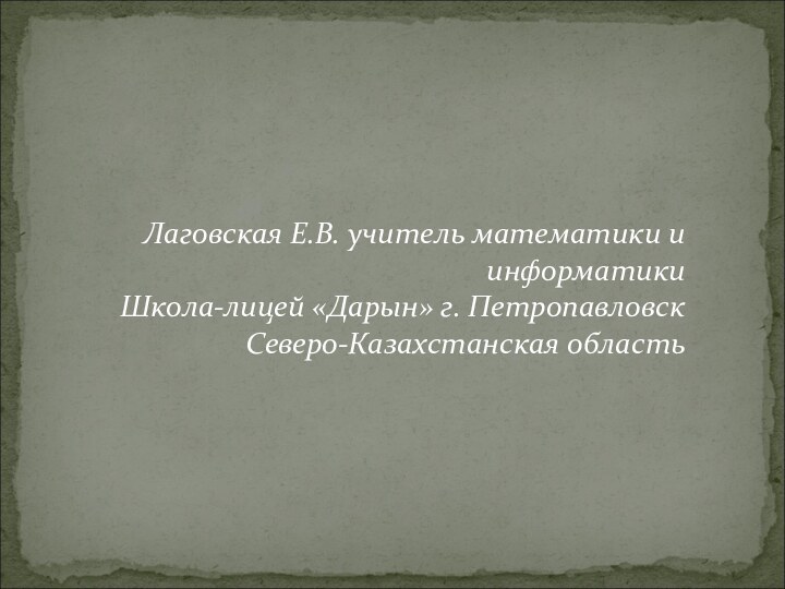 Лаговская Е.В. учитель математики и информатикиШкола-лицей «Дарын» г. Петропавловск Северо-Казахстанская область