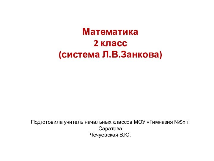 Математика 2 класс(система Л.В.Занкова)Подготовила учитель начальных классов МОУ «Гимназия №5» г. СаратоваЧечуевская В.Ю.