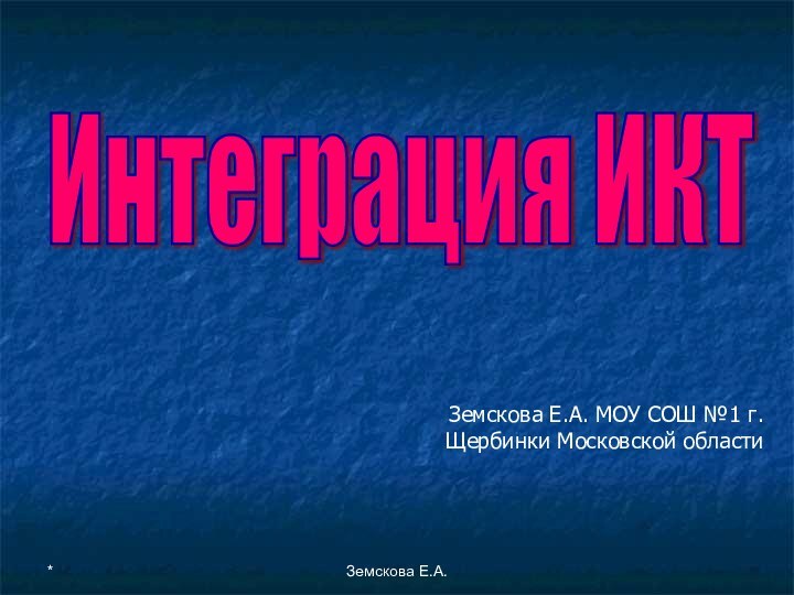 *Земскова Е.А.Интеграция ИКТ Земскова Е.А. МОУ СОШ №1 г.Щербинки Московской области