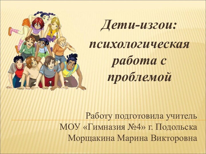 Работу подготовила учитель  МОУ «Гимназия №4» г. Подольска  Морщакина Марина ВикторовнаДети-изгои:психологическая работа с проблемой