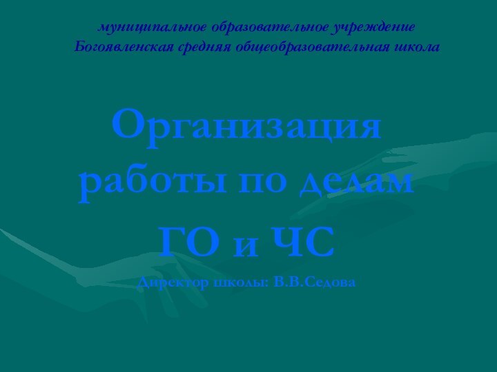 муниципальное образовательное учреждение Богоявленская средняя общеобразовательная школаОрганизация работы по деламГО и ЧСДиректор школы: В.В.Седова