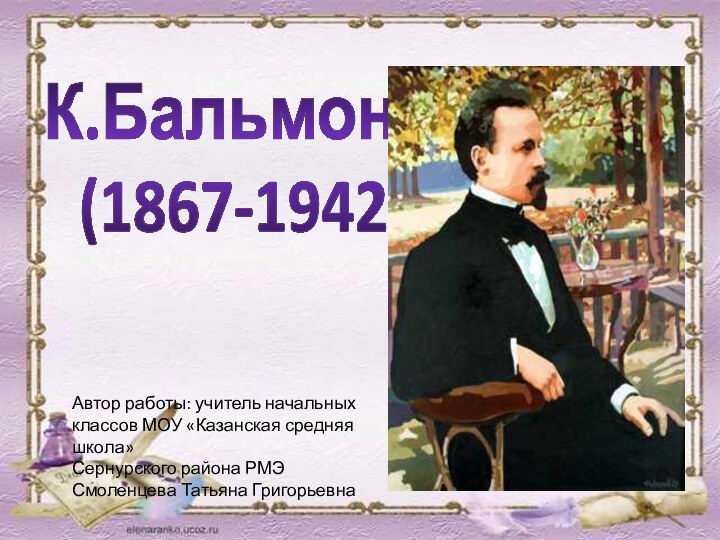 К.Бальмонт (1867-1942)Автор работы: учитель начальных классов МОУ «Казанская средняя школа»Сернурского района РМЭСмоленцева Татьяна Григорьевна