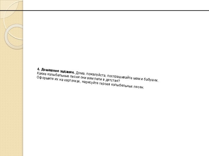 4. Домашнее задание. Дома, пожалуйста, поспрашивайте мам и бабушек. Какие колыбельные песни