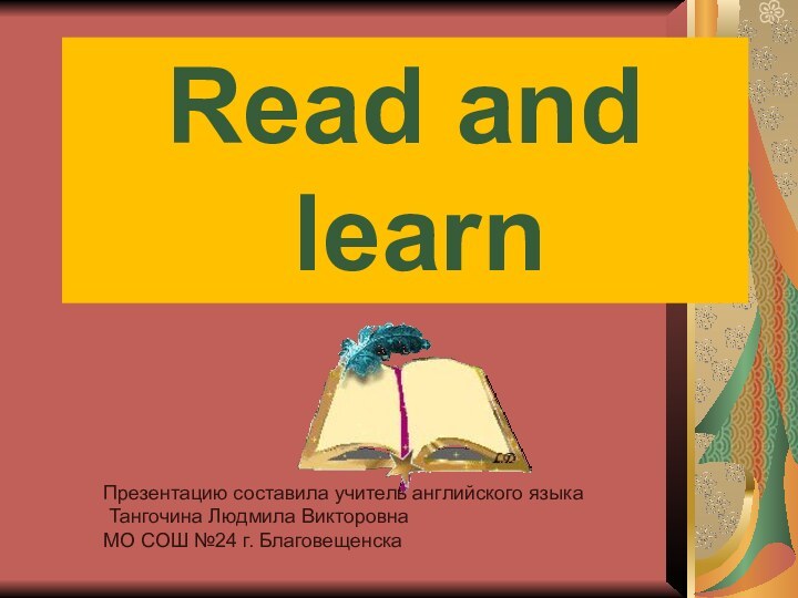 Read and learnПрезентацию составила учитель английского языка Тангочина Людмила Викторовна МО СОШ №24 г. Благовещенска