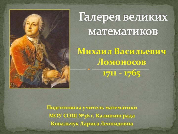 Подготовила учитель математики МОУ СОШ №36 г. КалининградаКовальчук Лариса ЛеонидовнаМихаил Васильевич Ломоносов1711 - 1765