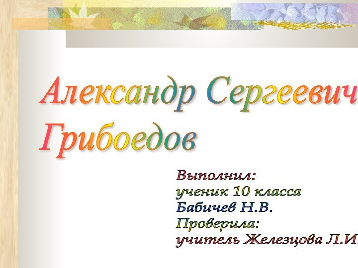 Александр Сергеевич  Грибоедов Выполнил:  ученик 10 класса  Бабичев