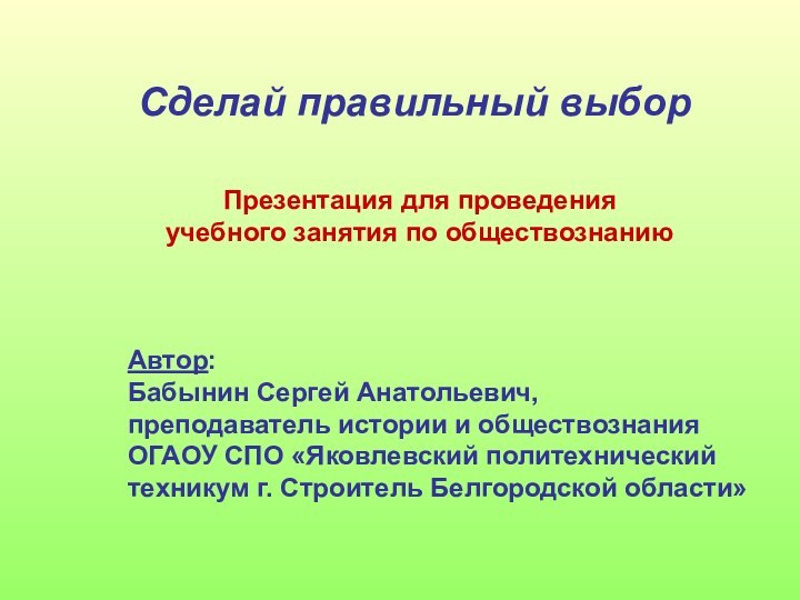 Сделай правильный выборПрезентация для проведения учебного занятия по обществознаниюАвтор: Бабынин Сергей