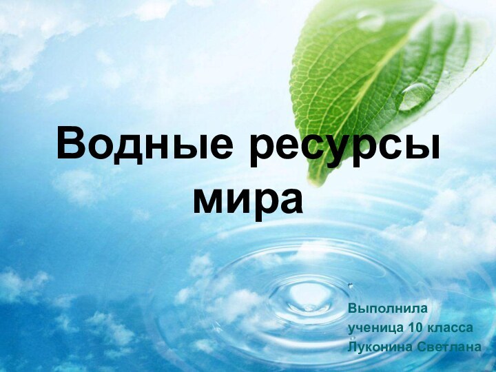 Водные ресурсы мираВыполнила ученица 10 класса Луконина Светлана