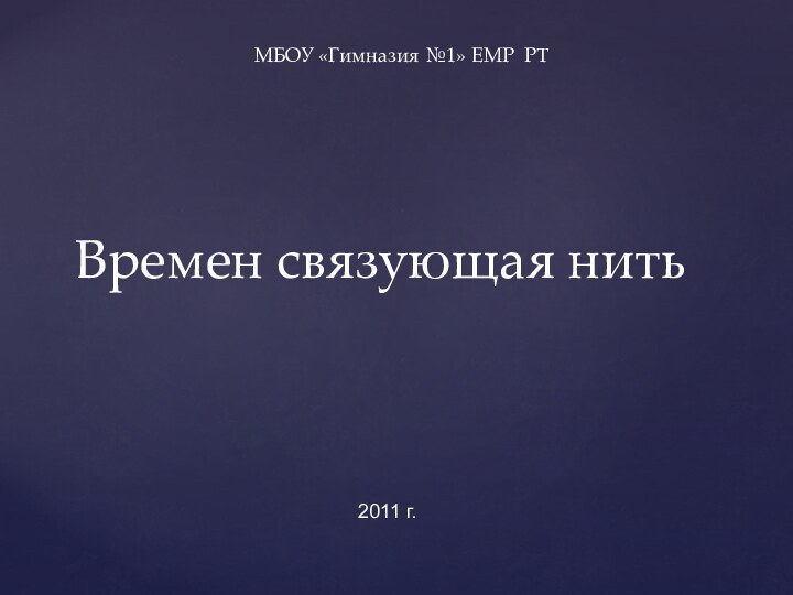 Времен связующая нитьМБОУ «Гимназия №1» ЕМР РТ2011 г.