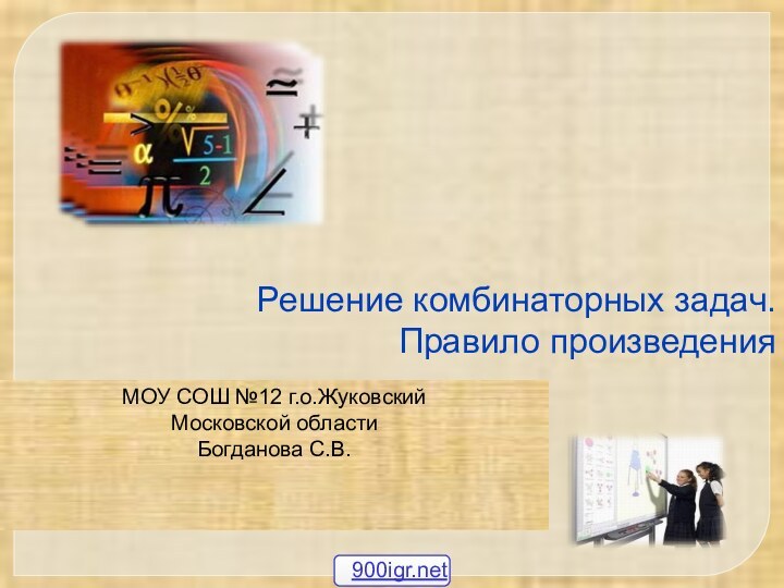 Решение комбинаторных задач. Правило произведенияМОУ СОШ №12 г.о.ЖуковскийМосковской области Богданова С.В.