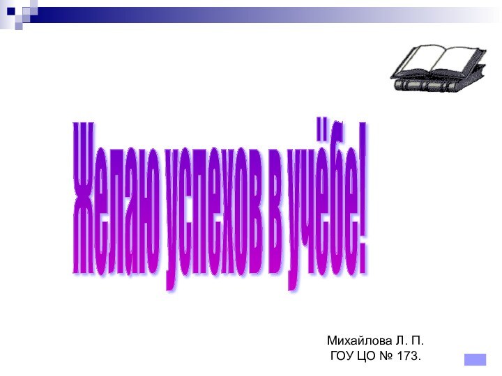 Михайлова Л. П.ГОУ ЦО № 173. Желаю успехов в учёбе!