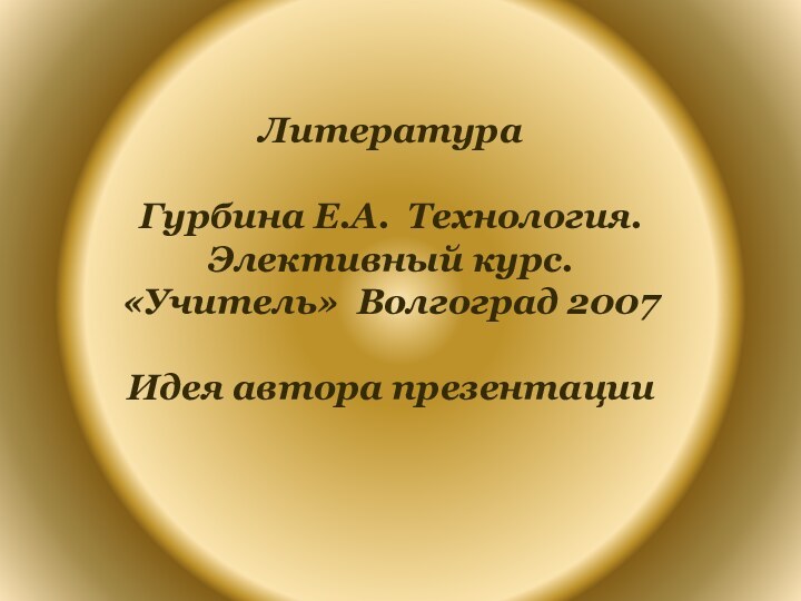 Литература Гурбина Е.А. Технология.Элективный курс.«Учитель» Волгоград 2007Идея автора презентации