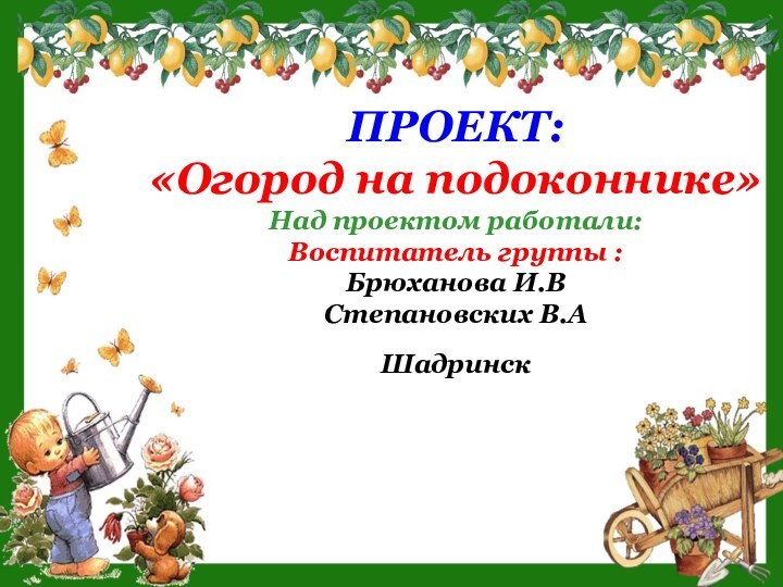 ПРОЕКТ: «Огород на подоконнике»Над проектом работали: Воспитатель группы :  Брюханова И.ВСтепановских В.А Шадринск