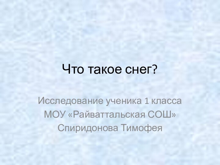 Что такое снег?Исследование ученика 1 классаМОУ «Райваттальская СОШ»Спиридонова Тимофея