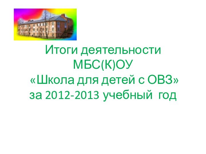 Итоги деятельности  МБС(К)ОУ  «Школа для детей с ОВЗ» за 2012-2013 учебный год