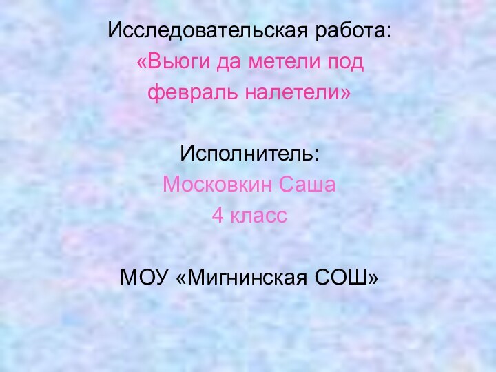 Исследовательская работа:«Вьюги да метели под февраль налетели» Исполнитель: Московкин Саша 4 класс МОУ «Мигнинская СОШ»