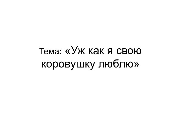 Тема: «Уж как я свою коровушку люблю»