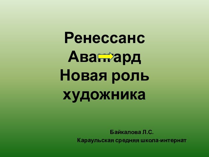 Ренессанс   Авангард Новая роль художникаБайкалова Л.С.Караульская средняя школа-интернат